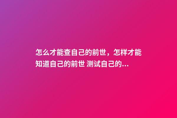 怎么才能查自己的前世，怎样才能知道自己的前世 测试自己的前世，怎么测自己的前世？-第1张-观点-玄机派